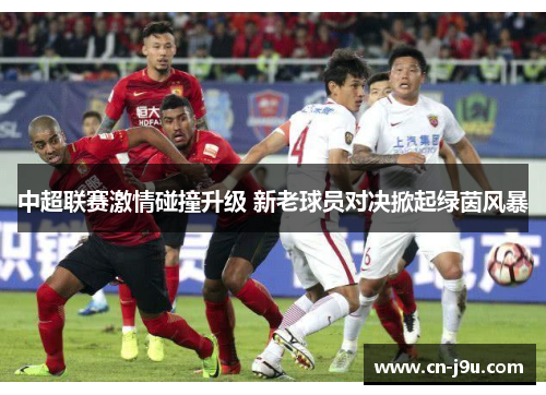 中超联赛激情碰撞升级 新老球员对决掀起绿茵风暴