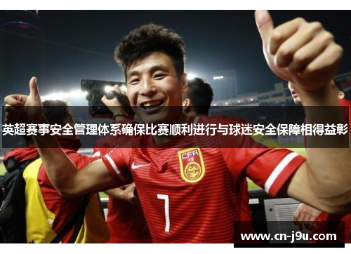 英超赛事安全管理体系确保比赛顺利进行与球迷安全保障相得益彰