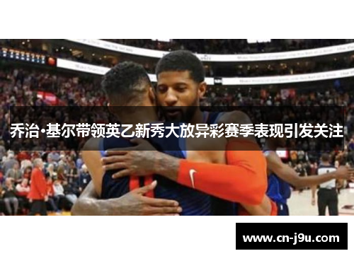乔治·基尔带领英乙新秀大放异彩赛季表现引发关注