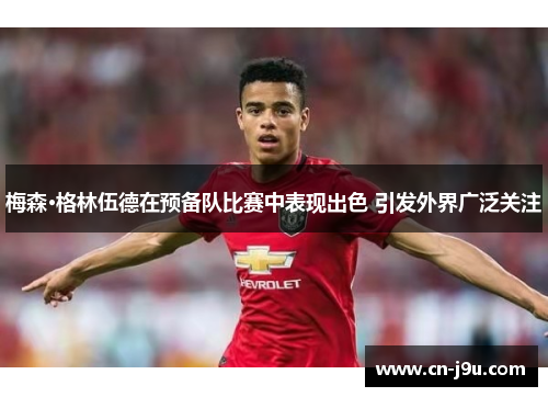 梅森·格林伍德在预备队比赛中表现出色 引发外界广泛关注