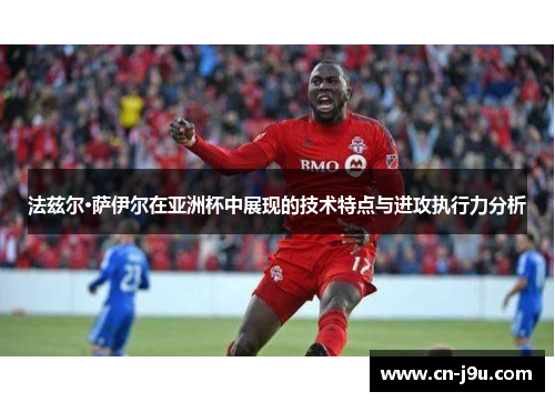 法兹尔·萨伊尔在亚洲杯中展现的技术特点与进攻执行力分析
