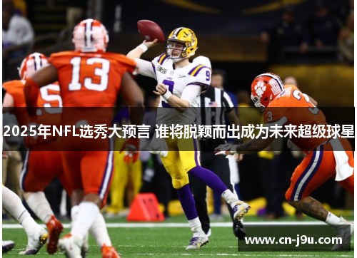 2025年NFL选秀大预言 谁将脱颖而出成为未来超级球星