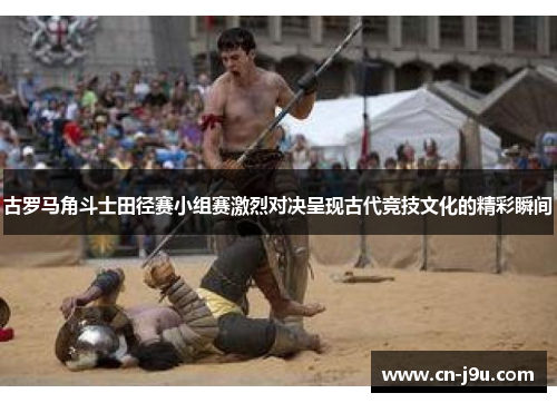 古罗马角斗士田径赛小组赛激烈对决呈现古代竞技文化的精彩瞬间