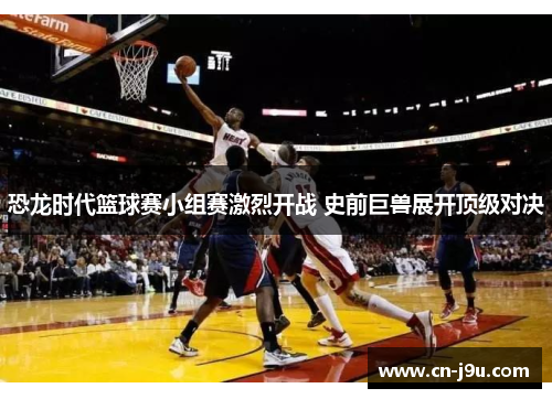 恐龙时代篮球赛小组赛激烈开战 史前巨兽展开顶级对决