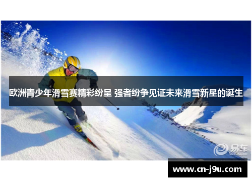 欧洲青少年滑雪赛精彩纷呈 强者纷争见证未来滑雪新星的诞生