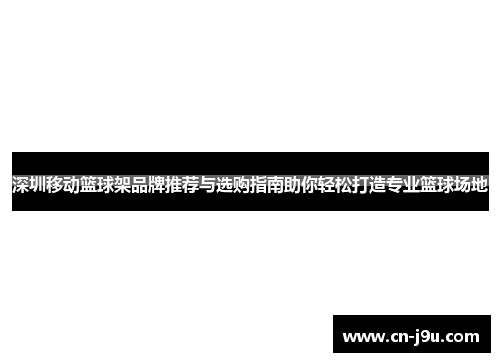 深圳移动篮球架品牌推荐与选购指南助你轻松打造专业篮球场地