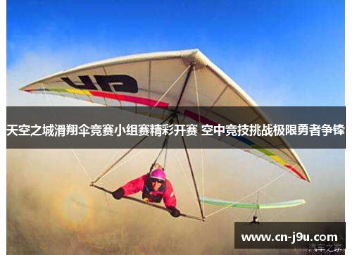 天空之城滑翔伞竞赛小组赛精彩开赛 空中竞技挑战极限勇者争锋