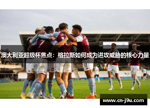 澳大利亚超级杯焦点：格拉斯如何成为进攻威胁的核心力量