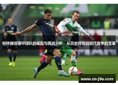 柏林赫塔德甲球队的崛起与挑战分析：从历史辉煌到现代竞争的变革