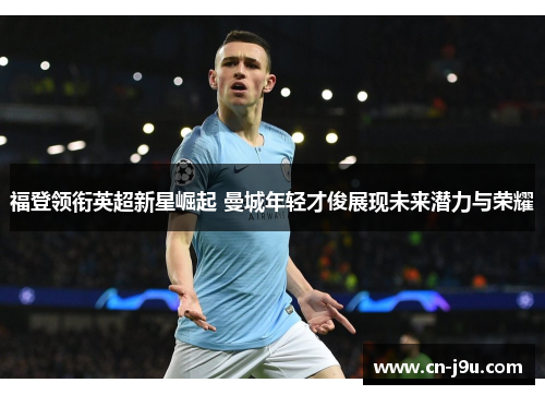 福登领衔英超新星崛起 曼城年轻才俊展现未来潜力与荣耀