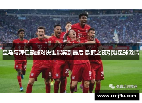 皇马与拜仁巅峰对决谁能笑到最后 欧冠之夜引爆足球激情