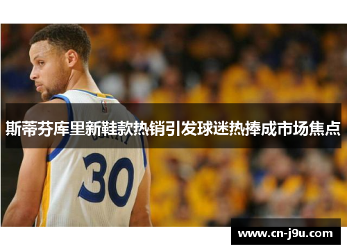 斯蒂芬库里新鞋款热销引发球迷热捧成市场焦点