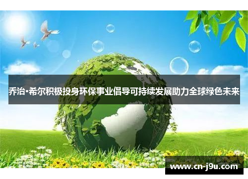 乔治·希尔积极投身环保事业倡导可持续发展助力全球绿色未来