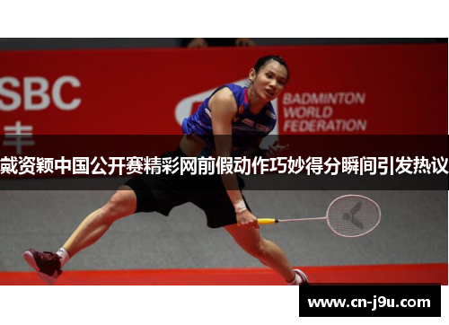 戴资颖中国公开赛精彩网前假动作巧妙得分瞬间引发热议