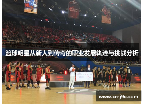 篮球明星从新人到传奇的职业发展轨迹与挑战分析