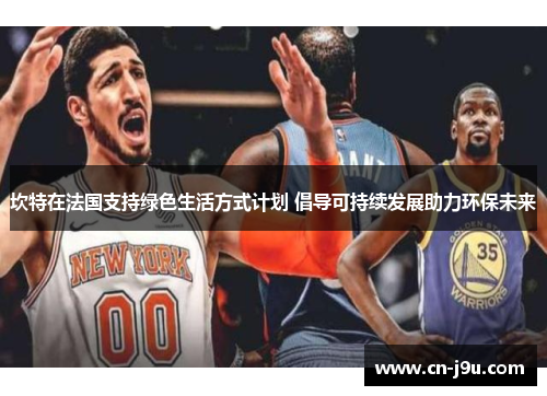 坎特在法国支持绿色生活方式计划 倡导可持续发展助力环保未来