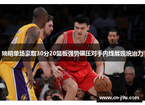 姚明单场豪取30分20篮板强势碾压对手内线展现统治力