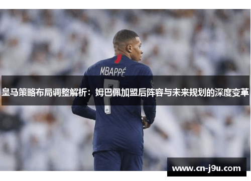 皇马策略布局调整解析：姆巴佩加盟后阵容与未来规划的深度变革