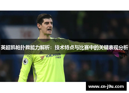 英超凯帕扑救能力解析：技术特点与比赛中的关键表现分析