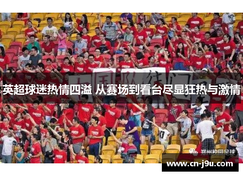 英超球迷热情四溢 从赛场到看台尽显狂热与激情