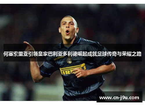 何塞索里亚引领皇家巴利亚多利德崛起成就足球传奇与荣耀之路