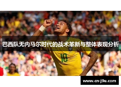 巴西队无内马尔时代的战术革新与整体表现分析