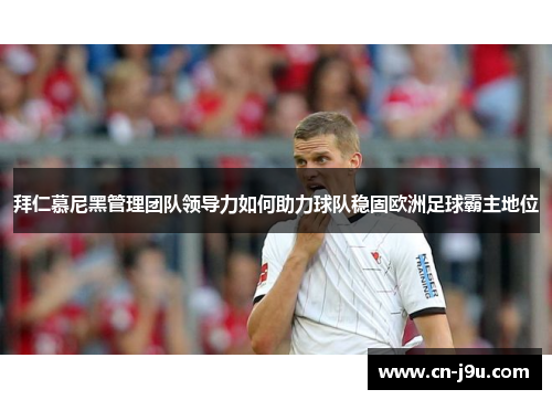 拜仁慕尼黑管理团队领导力如何助力球队稳固欧洲足球霸主地位