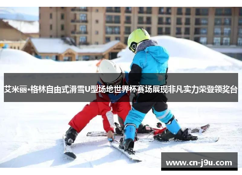 艾米丽·格林自由式滑雪U型场地世界杯赛场展现非凡实力荣登领奖台