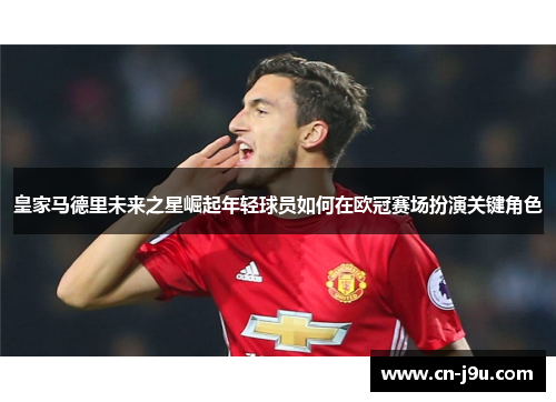 皇家马德里未来之星崛起年轻球员如何在欧冠赛场扮演关键角色