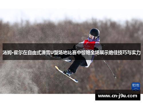 汤姆·霍尔在自由式滑雪U型场地比赛中惊艳全场展示绝佳技巧与实力