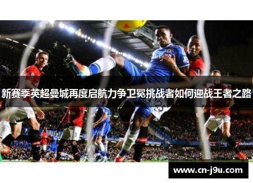 新赛季英超曼城再度启航力争卫冕挑战者如何迎战王者之路