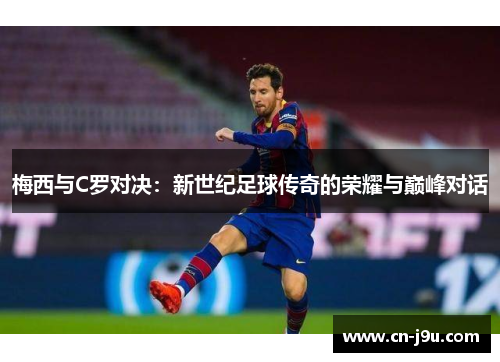 梅西与C罗对决：新世纪足球传奇的荣耀与巅峰对话