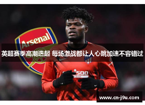 英超赛季高潮迭起 每场激战都让人心跳加速不容错过
