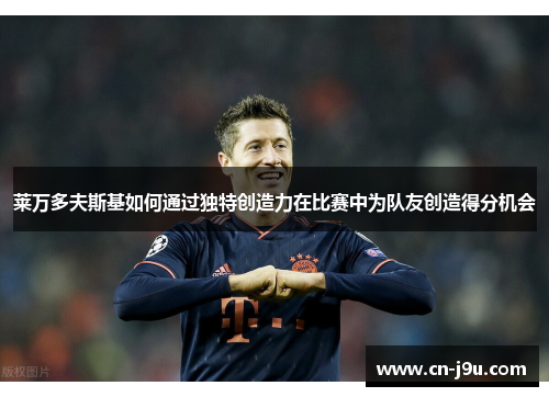 莱万多夫斯基如何通过独特创造力在比赛中为队友创造得分机会