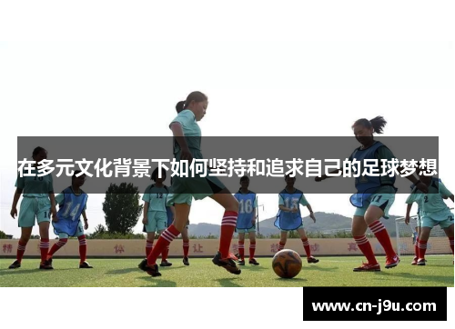 在多元文化背景下如何坚持和追求自己的足球梦想