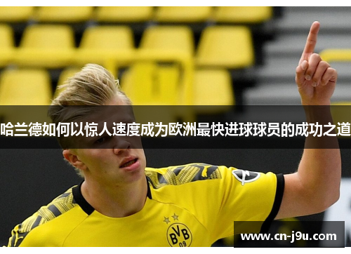 哈兰德如何以惊人速度成为欧洲最快进球球员的成功之道