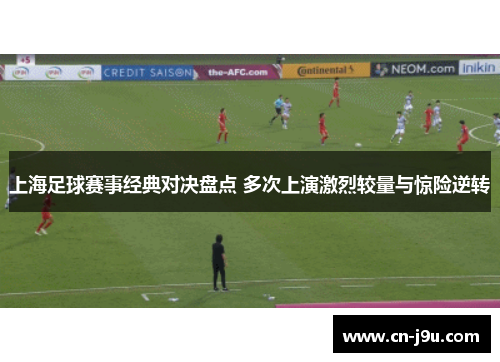 上海足球赛事经典对决盘点 多次上演激烈较量与惊险逆转