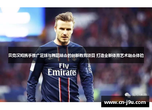 贝克汉姆携手推广足球与舞蹈结合的创新教育项目 打造全新体育艺术融合体验