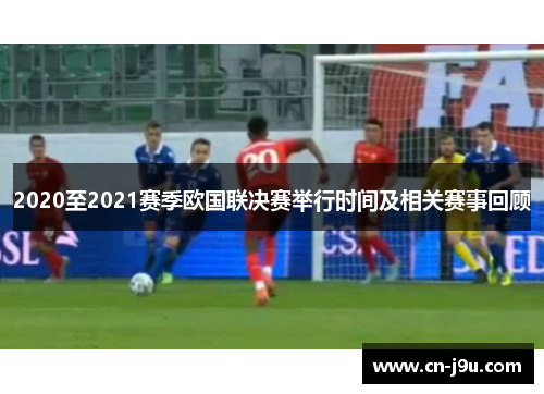 2020至2021赛季欧国联决赛举行时间及相关赛事回顾