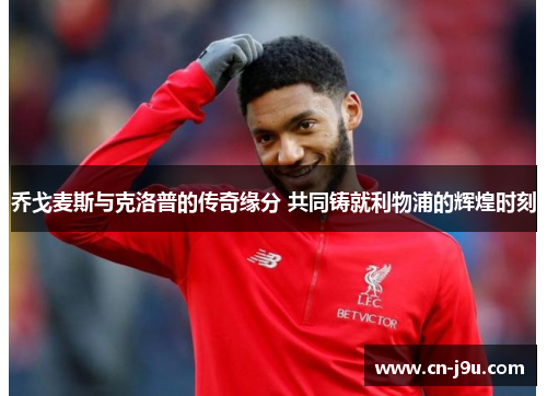 乔戈麦斯与克洛普的传奇缘分 共同铸就利物浦的辉煌时刻