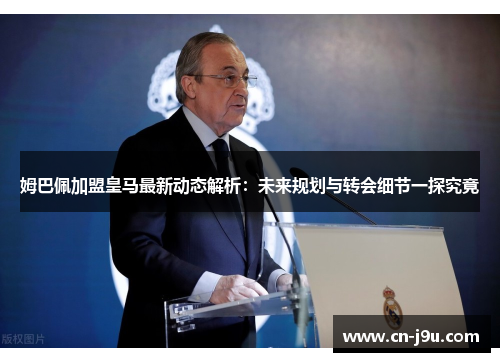 姆巴佩加盟皇马最新动态解析：未来规划与转会细节一探究竟