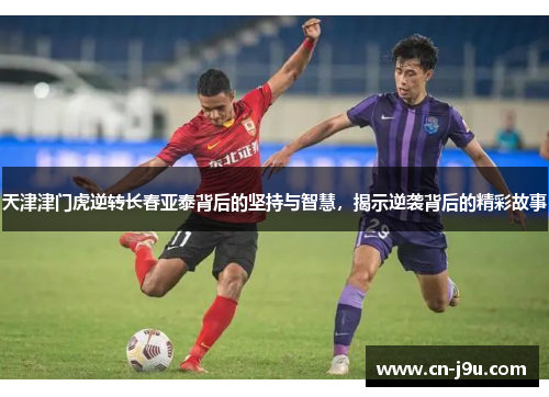 天津津门虎逆转长春亚泰背后的坚持与智慧，揭示逆袭背后的精彩故事