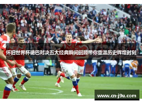 怀旧世界杯德巴对决五大经典瞬间回顾带你重温历史辉煌时刻