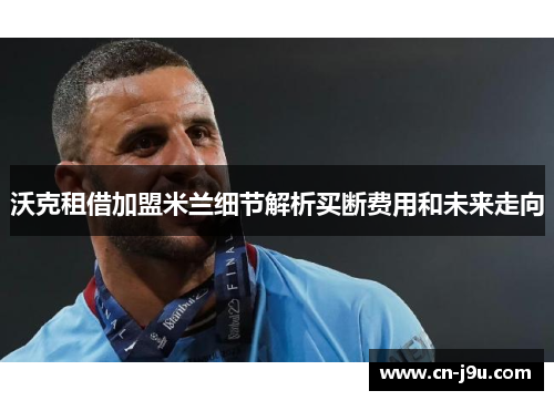 沃克租借加盟米兰细节解析买断费用和未来走向