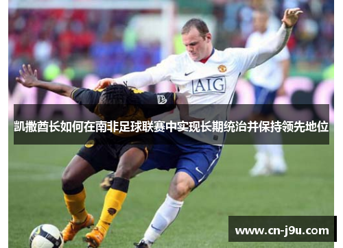 凯撒酋长如何在南非足球联赛中实现长期统治并保持领先地位