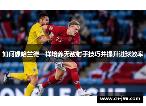 如何像哈兰德一样培养无敌射手技巧并提升进球效率