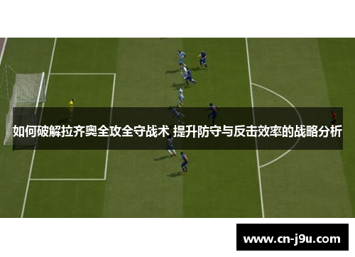 如何破解拉齐奥全攻全守战术 提升防守与反击效率的战略分析