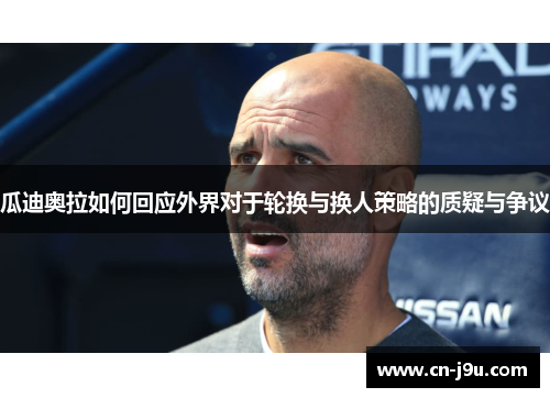 瓜迪奥拉如何回应外界对于轮换与换人策略的质疑与争议