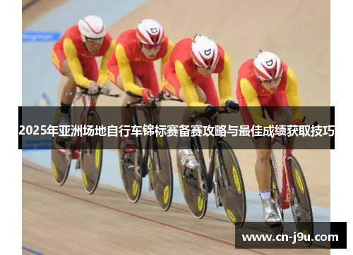 2025年亚洲场地自行车锦标赛备赛攻略与最佳成绩获取技巧