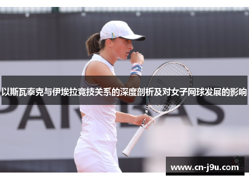 以斯瓦泰克与伊埃拉竞技关系的深度剖析及对女子网球发展的影响